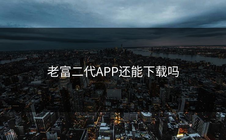老富二代APP还能下载吗
