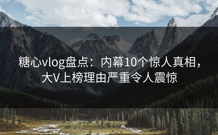 糖心vlog盘点:内幕10个惊人真相,大V上榜理由严重令人震惊 糖心vlog盘点:内幕10个惊人真相,大V上榜理由严重令人震惊