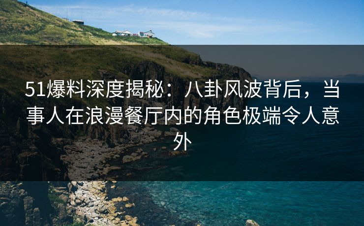 51爆料深度揭秘：八卦风波背后，当事人在浪漫餐厅内的角色极端令人意外