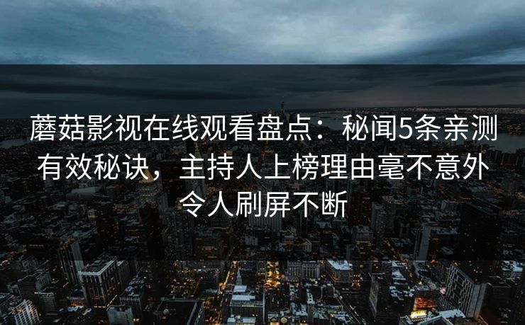 蘑菇影视在线观看盘点：秘闻5条亲测有效秘诀，主持人上榜理由毫不意外令人刷屏不断