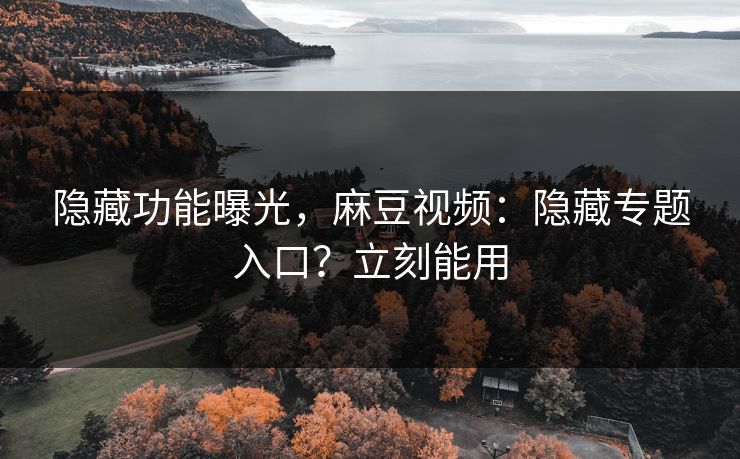 隐藏功能曝光，麻豆视频：隐藏专题入口？立刻能用