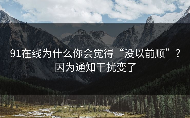 91在线为什么你会觉得“没以前顺”？因为通知干扰变了