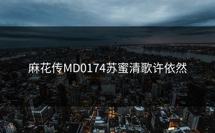 麻花传MD0174苏蜜清歌许依然