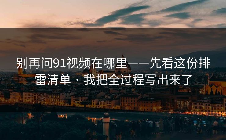 别再问91视频在哪里——先看这份排雷清单 · 我把全过程写出来了